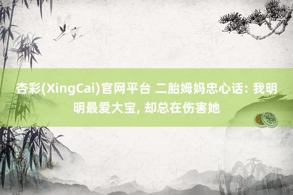 杏彩(XingCai)官网平台 二胎姆妈忠心话: 我明明最爱大宝, 却总在伤害她