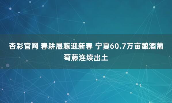 杏彩官网 春耕展藤迎新春 宁夏60.7万亩酿酒葡萄藤连续出土