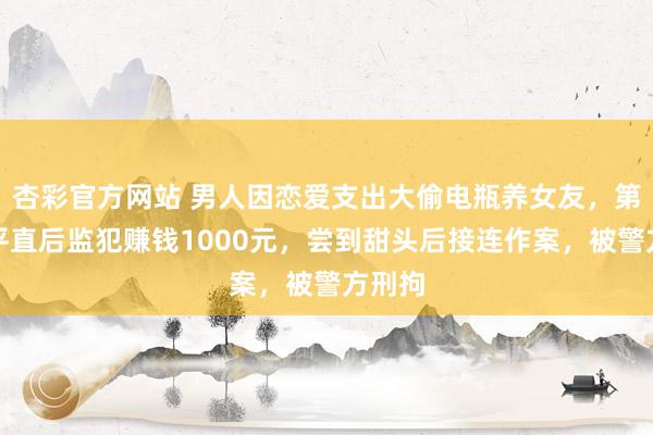 杏彩官方网站 男人因恋爱支出大偷电瓶养女友，第一次平直后监犯赚钱1000元，尝到甜头后接连作案，被警方刑拘