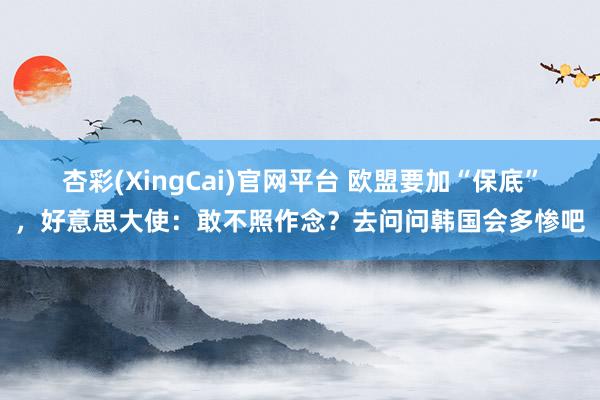 杏彩(XingCai)官网平台 欧盟要加“保底”，好意思大使：敢不照作念？去问问韩国会多惨吧