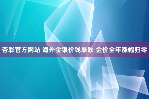 杏彩官方网站 海外金银价钱暴跌 金价全年涨幅归零