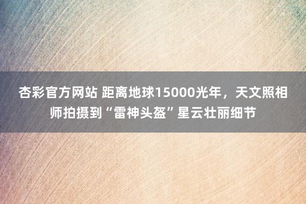 杏彩官方网站 距离地球15000光年，天文照相师拍摄到“雷神头盔”星云壮丽细节
