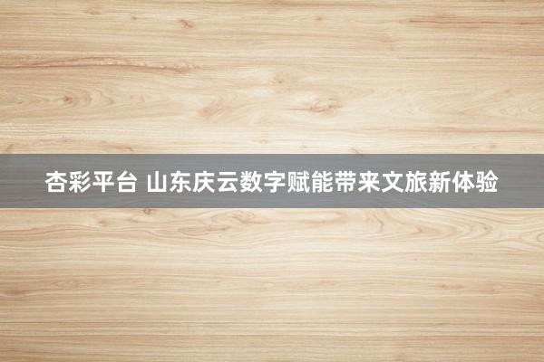 杏彩平台 山东庆云数字赋能带来文旅新体验