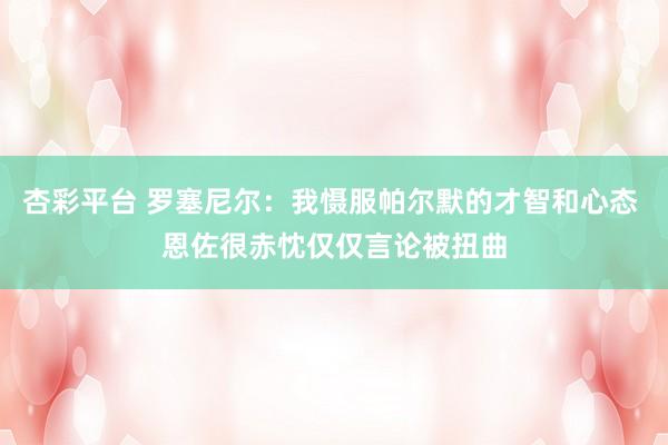 杏彩平台 罗塞尼尔：我慑服帕尔默的才智和心态 恩佐很赤忱仅仅言论被扭曲