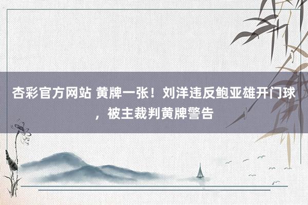 杏彩官方网站 黄牌一张！刘洋违反鲍亚雄开门球，被主裁判黄牌警告