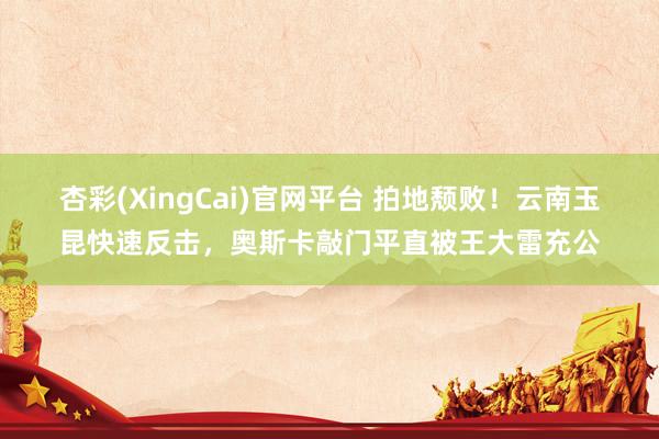 杏彩(XingCai)官网平台 拍地颓败！云南玉昆快速反击，奥斯卡敲门平直被王大雷充公