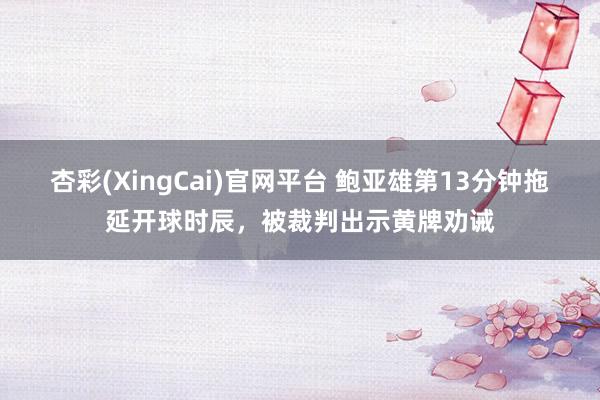 杏彩(XingCai)官网平台 鲍亚雄第13分钟拖延开球时辰，被裁判出示黄牌劝诫