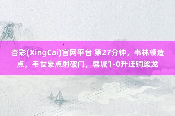 杏彩(XingCai)官网平台 第27分钟，韦林顿造点，韦世豪点射破门，蓉城1-0升迁铜梁龙