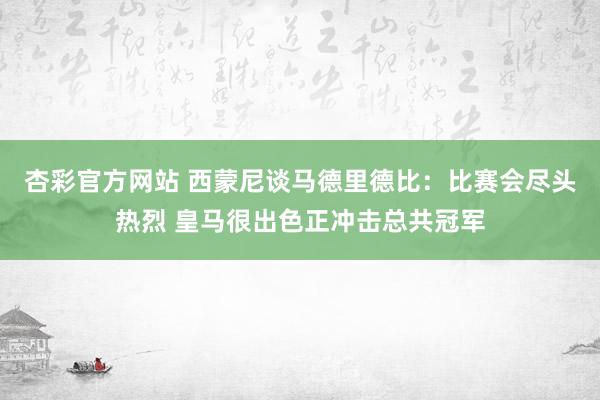 杏彩官方网站 西蒙尼谈马德里德比：比赛会尽头热烈 皇马很出色正冲击总共冠军