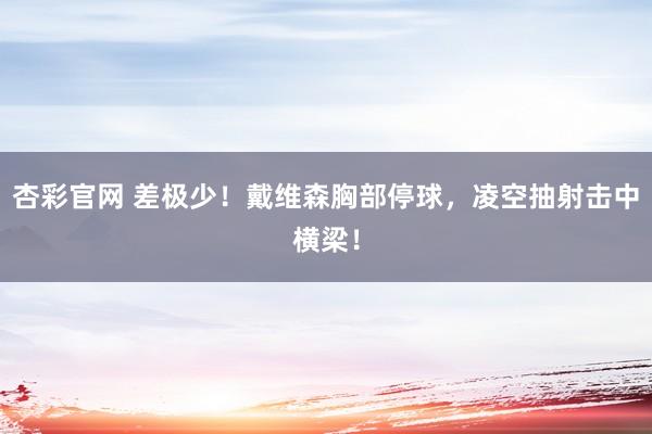杏彩官网 差极少！戴维森胸部停球，凌空抽射击中横梁！