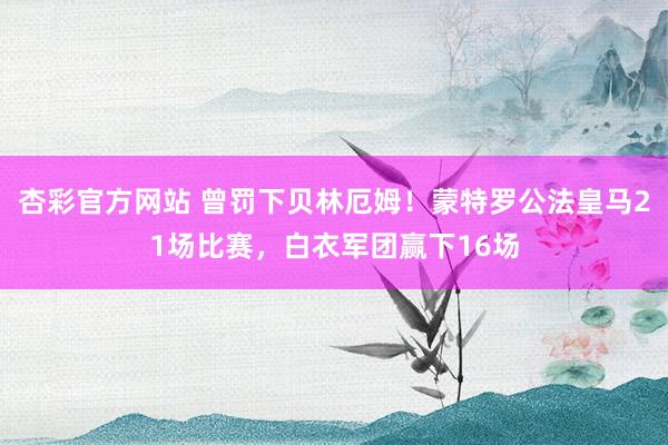 杏彩官方网站 曾罚下贝林厄姆！蒙特罗公法皇马21场比赛，白衣军团赢下16场