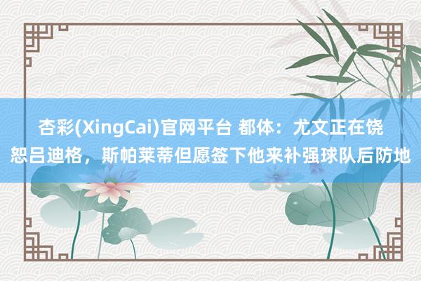 杏彩(XingCai)官网平台 都体：尤文正在饶恕吕迪格，斯帕莱蒂但愿签下他来补强球队后防地