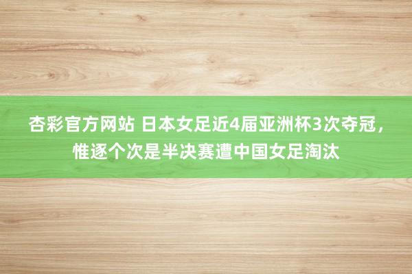 杏彩官方网站 日本女足近4届亚洲杯3次夺冠，惟逐个次是半决赛遭中国女足淘汰