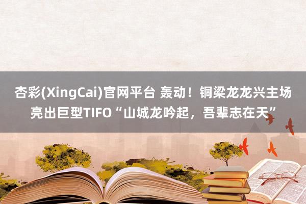 杏彩(XingCai)官网平台 轰动！铜梁龙龙兴主场亮出巨型TIFO“山城龙吟起，吾辈志在天”