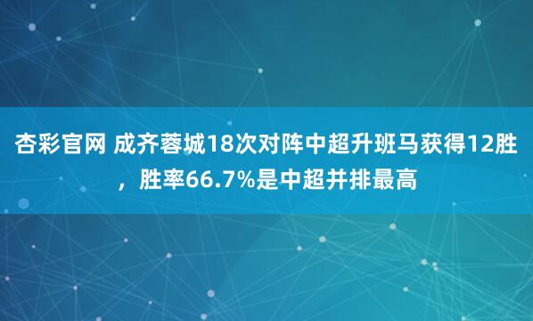 杏彩官网 成齐蓉城18次对阵中超升班马获得12胜，胜率66.7%是中超并排最高