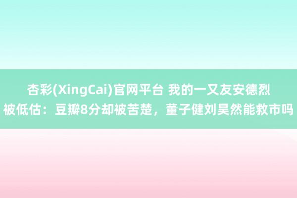 杏彩(XingCai)官网平台 我的一又友安德烈被低估：豆瓣8分却被苦楚，董子健刘昊然能救市吗