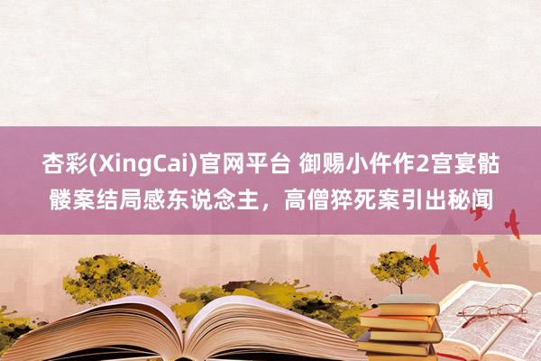 杏彩(XingCai)官网平台 御赐小仵作2宫宴骷髅案结局感东说念主，高僧猝死案引出秘闻
