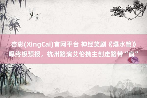 杏彩(XingCai)官网平台 神经笑剧《爆水管》曝终极预报，杭州路演艾伦携主创走路带“疯”