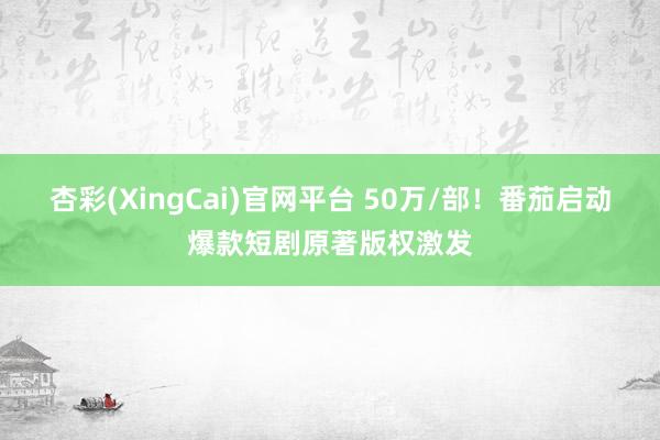 杏彩(XingCai)官网平台 50万/部！番茄启动爆款短剧原著版权激发