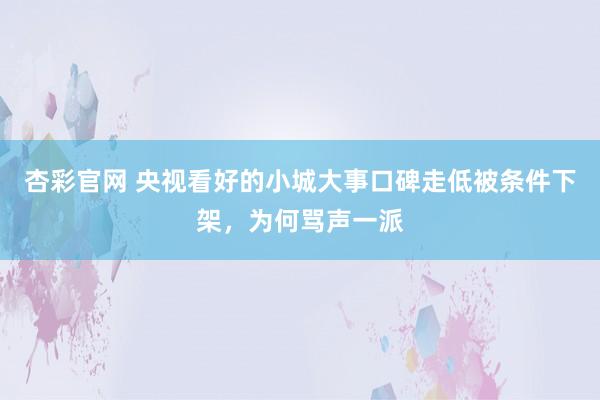 杏彩官网 央视看好的小城大事口碑走低被条件下架，为何骂声一派