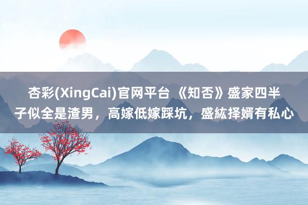 杏彩(XingCai)官网平台 《知否》盛家四半子似全是渣男，高嫁低嫁踩坑，盛紘择婿有私心