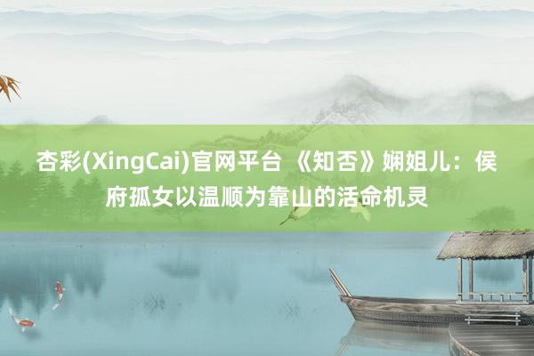 杏彩(XingCai)官网平台 《知否》娴姐儿：侯府孤女以温顺为靠山的活命机灵