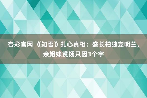 杏彩官网 《知否》扎心真相：盛长柏独宠明兰，亲姐妹赞扬只因3个字