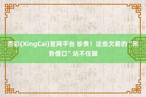杏彩(XingCai)官网平台 珍贵！这些欠薪的“形势借口”站不住脚