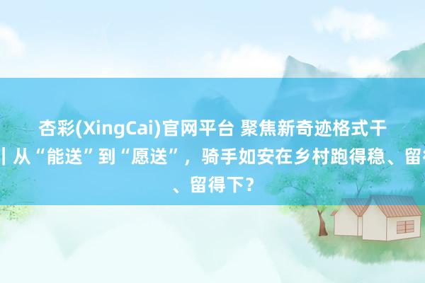 杏彩(XingCai)官网平台 聚焦新奇迹格式干事者｜从“能送”到“愿送”，骑手如安在乡村跑得稳、留得下？