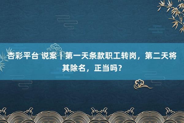 杏彩平台 说案｜第一天条款职工转岗，第二天将其除名，正当吗？