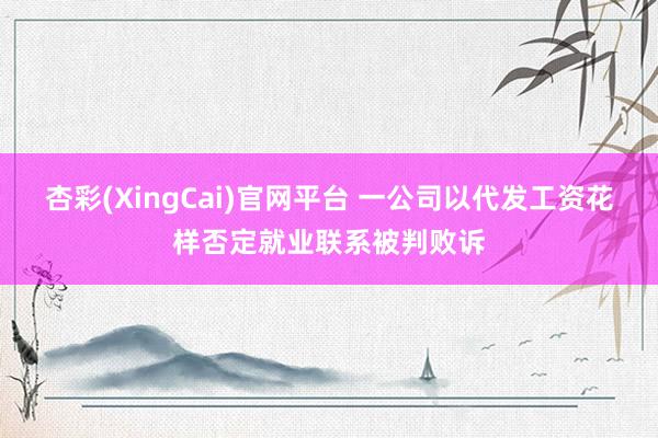 杏彩(XingCai)官网平台 一公司以代发工资花样否定就业联系被判败诉