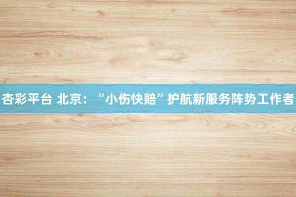 杏彩平台 北京：“小伤快赔”护航新服务阵势工作者