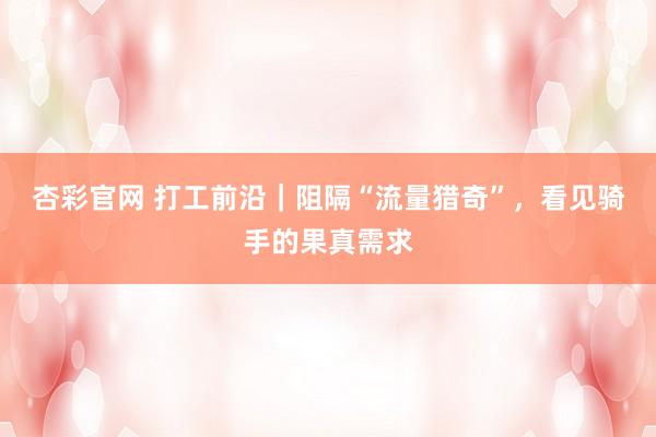 杏彩官网 打工前沿｜阻隔“流量猎奇”，看见骑手的果真需求