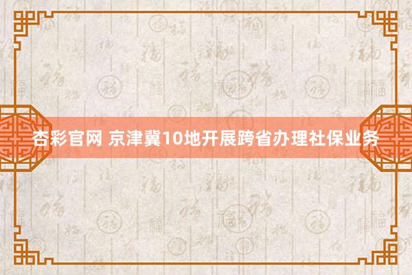 杏彩官网 京津冀10地开展跨省办理社保业务