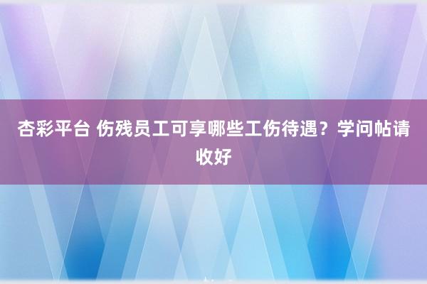 杏彩平台 伤残员工可享哪些工伤待遇？学问帖请收好