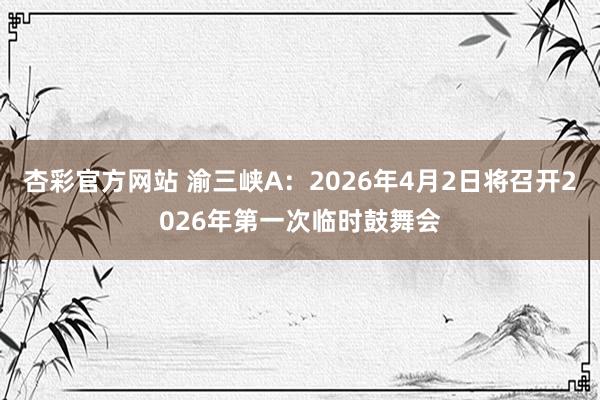 杏彩官方网站 渝三峡A：2026年4月2日将召开2026年第一次临时鼓舞会