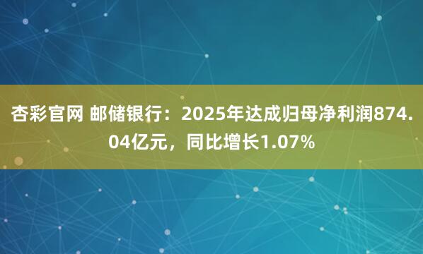 杏彩官网 邮储银行：2025年达成归母净利润874.04亿元，同比增长1.07%