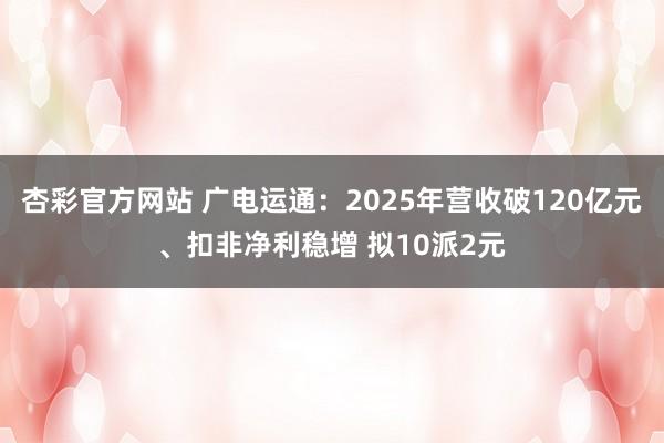 杏彩官方网站 广电运通：2025年营收破120亿元、扣非净利稳增 拟10派2元