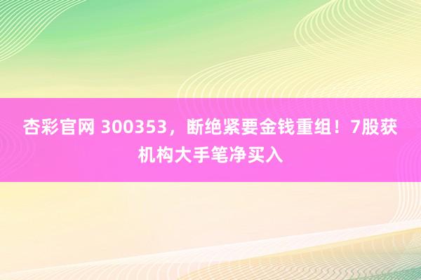 杏彩官网 300353，断绝紧要金钱重组！7股获机构大手笔净买入