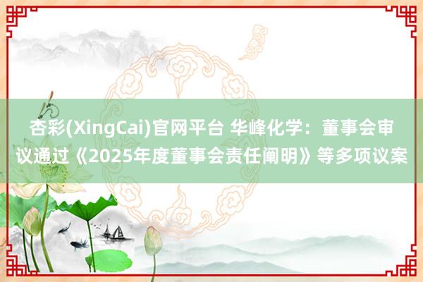 杏彩(XingCai)官网平台 华峰化学：董事会审议通过《2025年度董事会责任阐明》等多项议案