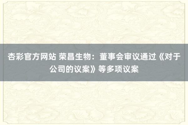杏彩官方网站 荣昌生物：董事会审议通过《对于公司的议案》等多项议案