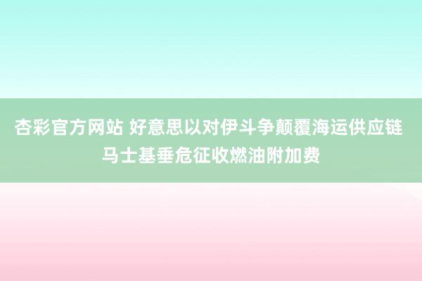 杏彩官方网站 好意思以对伊斗争颠覆海运供应链 马士基垂危征收燃油附加费