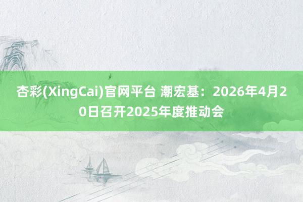 杏彩(XingCai)官网平台 潮宏基：2026年4月20日召开2025年度推动会