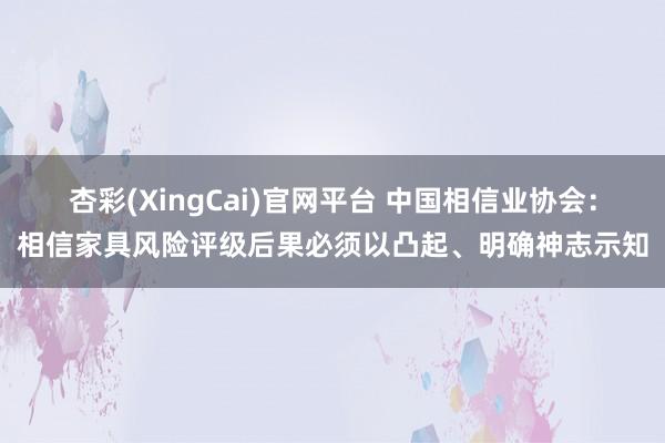 杏彩(XingCai)官网平台 中国相信业协会：相信家具风险评级后果必须以凸起、明确神志示知