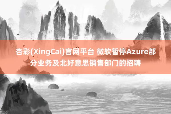 杏彩(XingCai)官网平台 微软暂停Azure部分业务及北好意思销售部门的招聘