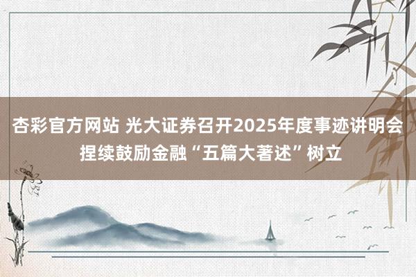 杏彩官方网站 光大证券召开2025年度事迹讲明会 捏续鼓励金融“五篇大著述”树立