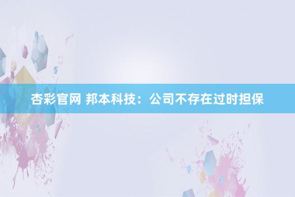 杏彩官网 邦本科技：公司不存在过时担保