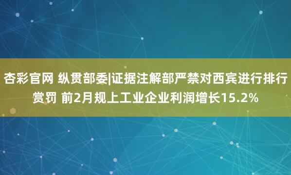 杏彩官网 纵贯部委|证据注解部严禁对西宾进行排行赏罚 前2月规上工业企业利润增长15.2%