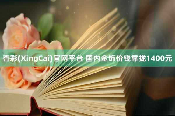 杏彩(XingCai)官网平台 国内金饰价钱靠拢1400元