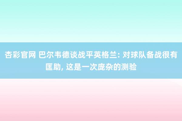 杏彩官网 巴尔韦德谈战平英格兰: 对球队备战很有匡助, 这是一次庞杂的测验